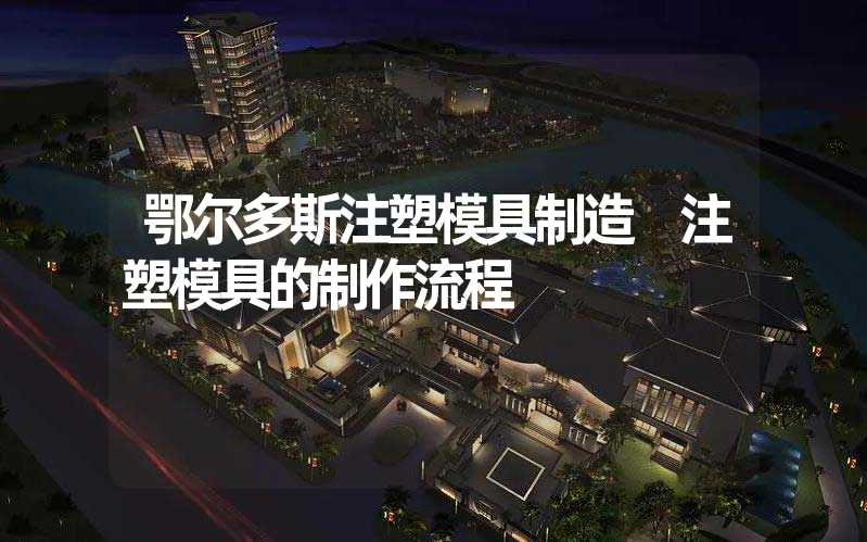 鄂尔多斯注塑模具制造 注塑模具的制作流程